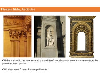 Pilasters, Niche, Aediculae
✓Niche and aediculae now entered the architect’s vocabulary as secondary elements, to be
placed between pilasters.
✓Windows were framed & often pedimented.
 
