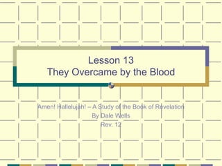 Lesson 13 They Overcame by the Blood Amen! Hallelujah! – A Study of the Book of Revelation By Dale Wells Rev. 12 