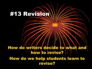 #13 Revision How do writers decide to what and how to revise? How do we help students learn to revise? 