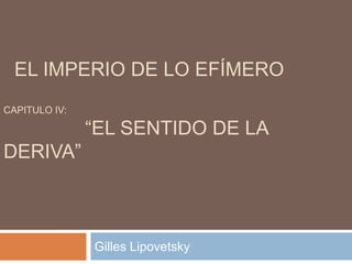 EL IMPERIO DE LO EFÍMERO
CAPITULO IV:

               “EL SENTIDO DE LA
DERIVA”



               Gilles Lipovetsky
 