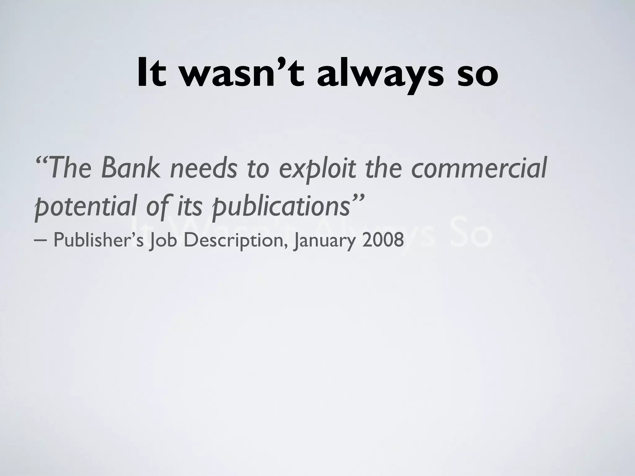 It wasn’t always so

“The Bank needs to exploit the commercial
potential of its publications”
          It Wasn’t Always So
– Publisher’s Job Description, January 2008
 