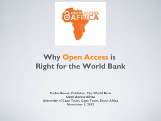 Why Open Access is
Right for the World Bank


     Carlos Rossel, Publisher, The World Bank
                 Open Access Africa
 University of Cape Town, Cape Town, South Africa
                 November 5, 2012
 