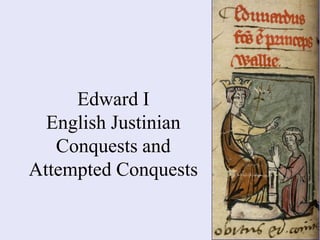 Edward I
English Justinian
Conquests and
Attempted Conquests
 