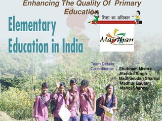 Team Details:
Co-ordinator: : Shubham Mishra
Jitendra Singh
Madhusudan Sharma
Madhur Gautam
Manoj Sharma
Enhancing The Quality Of Primary
Education
 