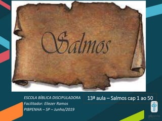 13ª aula – Salmos cap 1 ao 50ESCOLA BÍBLICA DISCIPULADORA
Facilitador: Eliezer Ramos
PIBPENHA – SP – Junho/2019
 