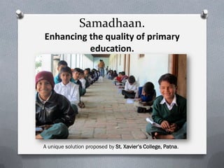 Samadhaan.
Enhancing the quality of primary
education.
A unique solution proposed by St. Xavier’s College, Patna.
 