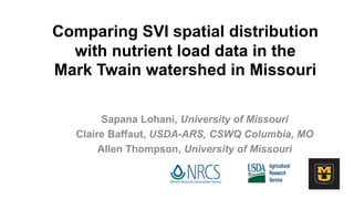 Comparing SVI spatial distribution
with nutrient load data in the
Mark Twain watershed in Missouri
Sapana Lohani, University of Missouri
Claire Baffaut, USDA-ARS, CSWQ Columbia, MO
Allen Thompson, University of Missouri
 