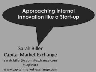 Sarah Biller
Capital Market Exchange
sarah.biller@capmktexchange.com
#CapMktX
www.capital-market-exchange.com
Approaching Internal
Innovation like a Start-up
 