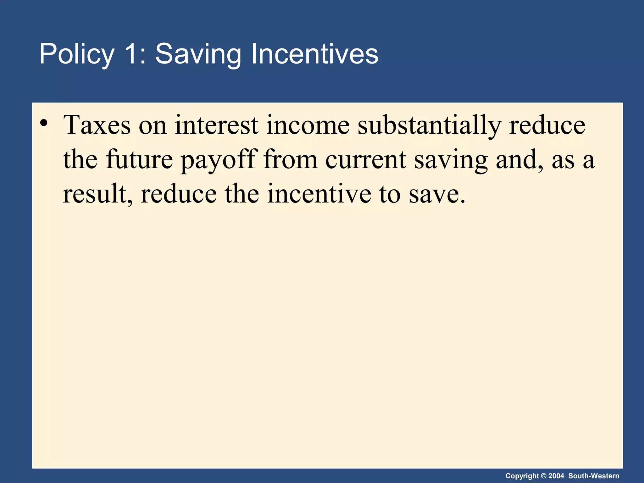 Policy 1: Saving Incentives
• Taxes on interest income substantially reduce
the future payoff from current saving and, as a
result, reduce the incentive to save.

Copyright © 2004 South-Western

 
