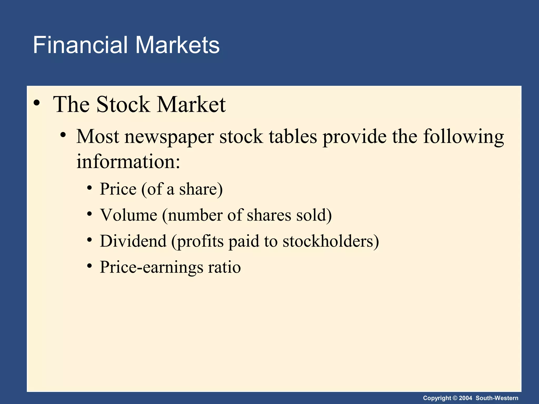 Financial Markets
• The Stock Market
• Most newspaper stock tables provide the following
information:
•
•
•
•

Price (of a share)
Volume (number of shares sold)
Dividend (profits paid to stockholders)
Price-earnings ratio

Copyright © 2004 South-Western

 