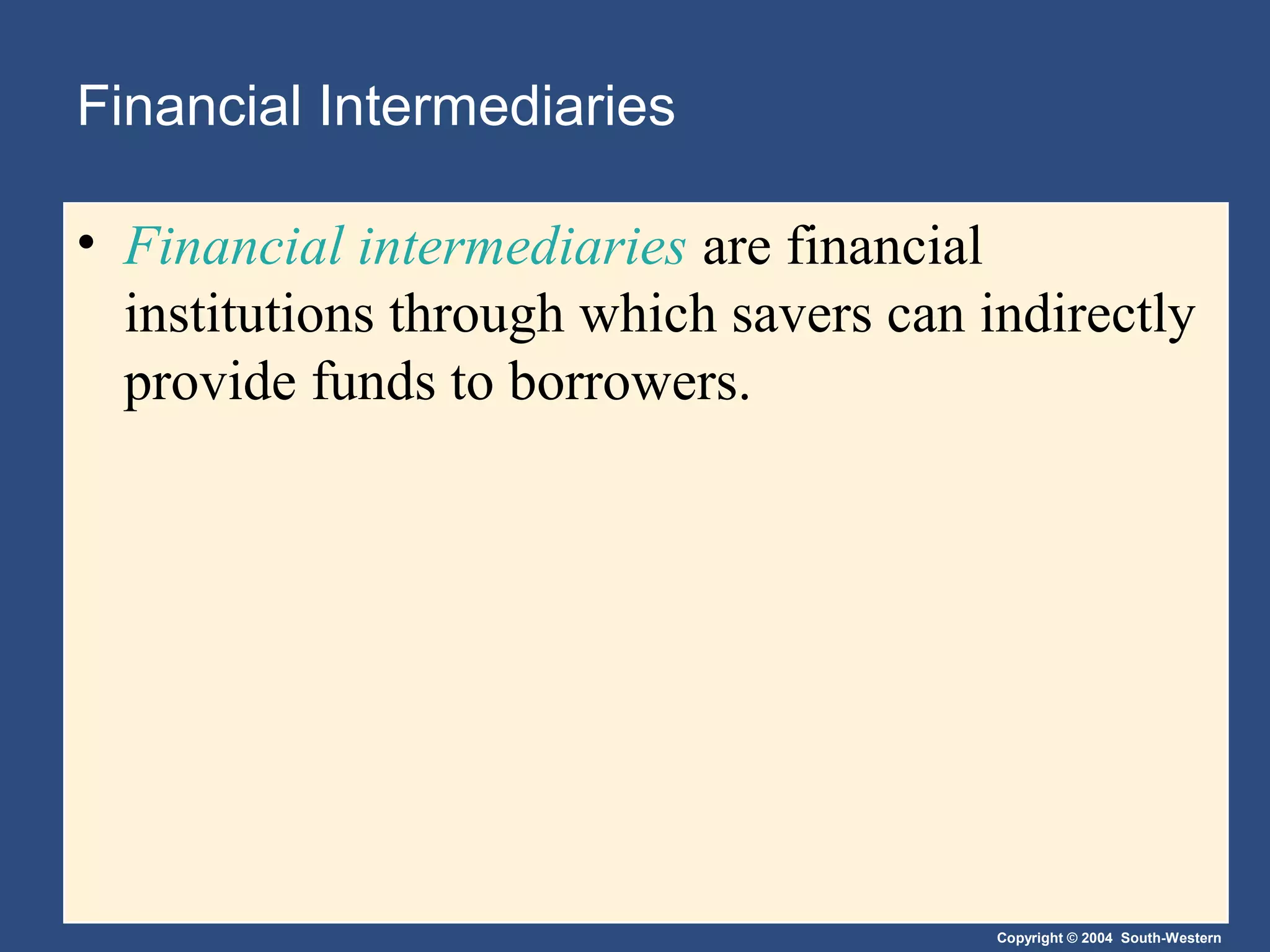 Financial Intermediaries
• Financial intermediaries are financial
institutions through which savers can indirectly
provide funds to borrowers.

Copyright © 2004 South-Western

 
