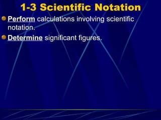 1-3 Scientific Notation Perform  calculations involving scientific notation. Determine  significant figures. 