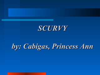 SCURVY

by: Cabigas, Princess Ann
 