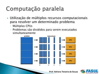    Utilização de múltiplos recursos computacionais
    para resolver um determinado problema
    ◦ Múltiplas CPUs
    ◦ Problemas são divididos para serem executados
      simultaneamente




                               Prof. Adriano Teixeira de Souza
 