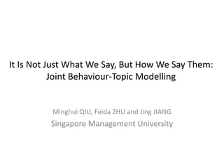 It Is Not Just What We Say, But How We Say Them:
Joint Behaviour-Topic Modelling

Minghui QIU, Feida ZHU and Jing JIANG

Singapore Management University

 