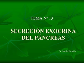 TEMA Nº 13


SECRECIÓN EXOCRINA
   DEL PÁNCREAS

                  Dr. Hernán Hermida
 