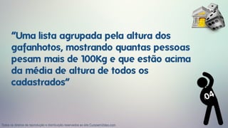 “Uma lista agrupada pela altura dos
gafanhotos, mostrando quantas pessoas
pesam mais de 100Kg e que estão acima
da média de altura de todos os
cadastrados”
04
Todos os direitos de reprodução e distribuição reservados ao site CursoemVideo.com
 