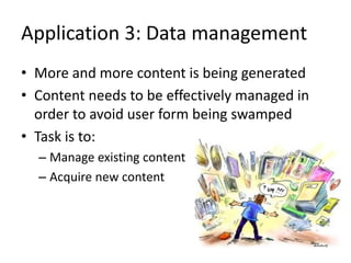 Application 3: Data management
• More and more content is being generated
• Content needs to be effectively managed in
order to avoid user form being swamped
• Task is to:
– Manage existing content
– Acquire new content
 