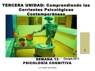 LIC. FANNY JEM WONG TERCERA UNIDAD:  Comprendiendo las Corrientes Psicológicas Contemporáneas SEMANA 13 PSICOLOGÍA COGNITIVA ,[object Object]