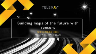 1Telenav, Inc. All Rights Reserved © 2015
Building maps of the future with
sensors
N O V E M B E R 2 0 1 5
P H I L I P P K A N DA L | @apphil
 