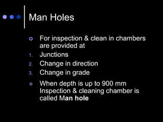 Man Holes
 For inspection & clean in chambers
are provided at
1. Junctions
2. Change in direction
3. Change in grade
 When depth is up to 900 mm
Inspection & cleaning chamber is
called Man hole
 