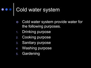 Cold water system
 Cold water system provide water for
the following purposes.
1. Drinking purpose
2. Cooking purpose
3. Sanitary purpose
4. Washing purpose
5. Gardening
 