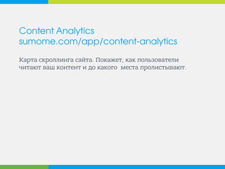 Content Analytics
sumome.com/app/content-analytics
Карта скроллинга сайта. Покажет, как пользователи
читают ваш контент и до какого места пролистывают.
 