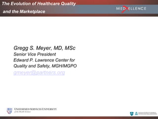 June 2005
Gregg S. Meyer, MD, MSc
Senior Vice President
Edward P. Lawrence Center for
Quality and Safety, MGH/MGPO
gmeyer@partners.org
The Evolution of Healthcare Quality
and the Marketplace
 