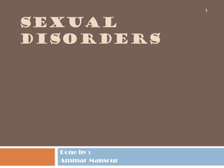 1


SEXUAL
DISORDERS




  Done by :
  Ammar Mansour
 