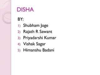 DISHA
BY:
1) Shubham Joge
2) Rajath R Sawant
3) Priyadarshi Kumar
4) Vishak Sagar
5) Himanshu Badani
 