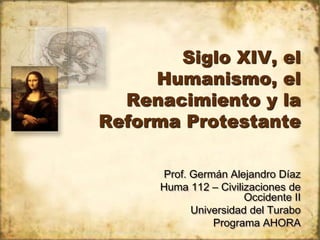 Siglo XIV, el Humanismo, el Renacimiento y la ReformaProtestante Prof. Germán Alejandro Díaz Huma 112 – Civilizaciones de Occidente II Universidad del Turabo Programa AHORA 