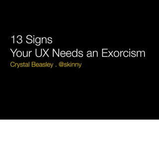 13 Signs
Your UX Needs an Exorcism
Crystal Beasley . @skinny
 