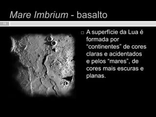 Mare Imbrium - basaltoA superfície da Lua é formada por “continentes” de cores claras e acidentados e pelos “mares”, de cores mais escuras e planas.13