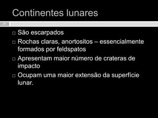Continentes lunaresSão escarpadosRochas claras, anortositos – essencialmente formados por feldspatosApresentam maior número de crateras de impactoOcupam uma maior extensão da superfície lunar.21