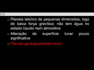 Planeta telúrico de pequenas dimensões, logo de baixa força gravítica: não tem água no estado líquido nem atmosferaAlteração da superfície lunar pouco significativaPlaneta geologicamente morto27