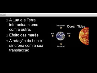 A Lua e a Terra interactuam uma com a outra.Efeito das marésA rotação da Lua é síncrona com a sua translacção4