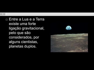Entre a Lua e a Terra existe uma forte ligação gravitacional, pelo que são considerados, por alguns cientistas, planetas duplos.5