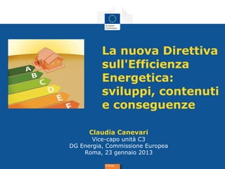 EnergyEnergy
La nuova Direttiva
sull'Efficienza
Energetica:
sviluppi, contenuti
e conseguenze
Claudia Canevari
Vice-capo unità C3
DG Energia, Commissione Europea
Roma, 23 gennaio 2013
 