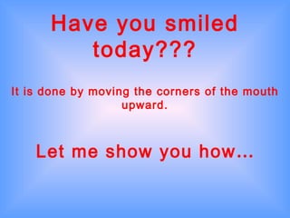 Have you smiled
         today???
It is done by moving the corners of the mouth
                   upward.



    Let me show you how…
 