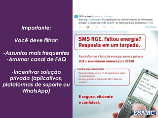 Importante:
Você deve filtrar:
-Assuntos mais frequentes
-Arrumar canal de FAQ
-Incentivar solução
privada (aplicativos,
plataformas de suporte ou
WhatsApp)
 