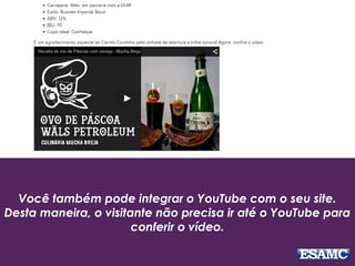Você também pode integrar o YouTube com o seu site.
Desta maneira, o visitante não precisa ir até o YouTube para
conferir o vídeo.
 