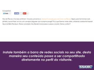 Instale também a barra de redes sociais no seu site, desta
maneira seu conteúdo passa a ser compartilhado
diretamente no perfil do visitante.
 