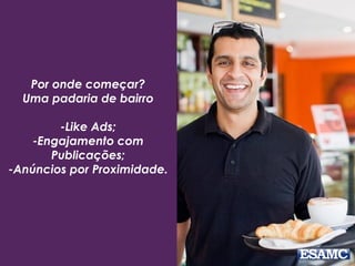 Por onde começar?
Uma padaria de bairro
-Like Ads;
-Engajamento com
Publicações;
-Anúncios por Proximidade.
 