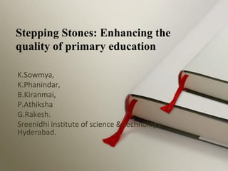 Stepping Stones: Enhancing the
quality of primary education
K.Sowmya,
K.Phanindar,
B.Kiranmai,
P.Athiksha
G.Rakesh.
Sreenidhi institute of science & technology,
Hyderabad.
 