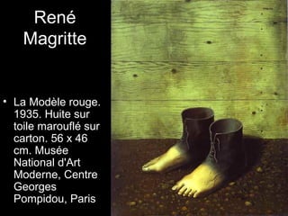 René
    Magritte


• La Modèle rouge.
  1935. Huite sur
  toile marouflé sur
  carton. 56 x 46
  cm. Musée
  National d'Art
  Moderne, Centre
  Georges
  Pompidou, Paris
 