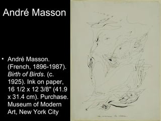 André Masson



• André Masson.
  (French, 1896-1987).
  Birth of Birds. (c.
  1925). Ink on paper,
  16 1/2 x 12 3/8" (41.9
  x 31.4 cm). Purchase.
  Museum of Modern
  Art, New York City
 