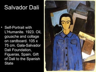 Salvador Dali


• Self-Portrait with
  L'Humanite. 1923. Oil,
  gouache and collage
  on cardboard. 105 x
  75 cm. Gala-Salvador
  Dali Foundation,
  Figueras, Spain. Gift
  of Dali to the Spanish
  State
 