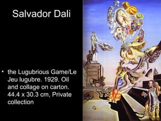 Salvador Dali




• the Lugubrious Game/Le
  Jeu lugubre. 1929. Oil
  and collage on carton.
  44.4 x 30.3 cm, Private
  collection
 