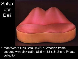 Salva
 dor
 Dali




• Mae West's Lips Sofa. 1936-7. Wooden frame
  covered with pink satin. 86.5 x 183 x 81.5 cm. Private
  collection
 