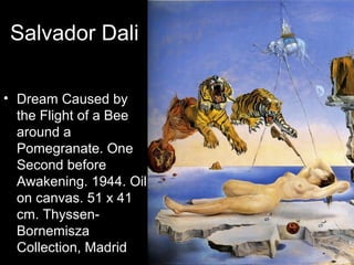 Salvador Dali

• Dream Caused by
  the Flight of a Bee
  around a
  Pomegranate. One
  Second before
  Awakening. 1944. Oil
  on canvas. 51 x 41
  cm. Thyssen-
  Bornemisza
  Collection, Madrid
 